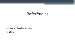 Referências
• Currículo do aluno;
• Sites.
 
