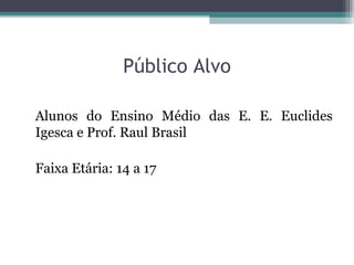 Público Alvo
Alunos do Ensino Médio das E. E. Euclides
Igesca e Prof. Raul Brasil
Faixa Etária: 14 a 17
 
