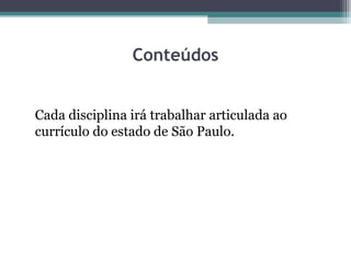 Conteúdos
Cada disciplina irá trabalhar articulada ao
currículo do estado de São Paulo.
 
