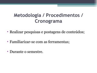 Metodologia / Procedimentos /
Cronograma
• Realizar pesquisas e postagens de conteúdos;
• Familiarizar-se com as ferramentas;
• Durante o semestre.
 