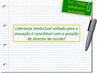 5.2. – Pod
er,
Influência
e
Autoridad
e

Liderança intelectual voltada para a
inovação é conciliável com a posição
de director de escola?

 