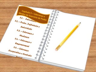 Capít
Modo ulo 5 – Li
de
s de E
xercíc rança e
io d e
5.1. Po d e
Intro
r
dução
5.2. –
Po d e
r, Inf
luênc
ia e
Auto
ridad
e
5.3. –
Lidera
nça e
Mud
ança
5.4. –
Lidera
nça e
Empo
werm
ent
5.5. –
Lidera
nça
Coop
erativ
aeC
ontra
to
Socia
l

 