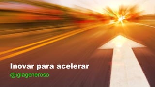 Inovar para acelerar
@iglageneroso
 