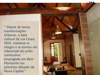 “ Diante de tantas
transformações
Urbanas, o bem
cultural da rua Ceara,
1205, manteve-se
integro e se tornou um
referencial do estilo
construtivo
empregado em Belo
Horizonte nas
primeiras décadas da
Nova Capital.”
 