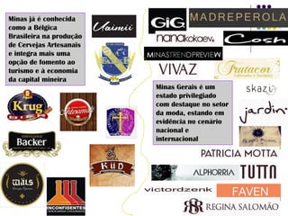 Minas já é conhecida
como a Bélgica
Brasileira na produção
de Cervejas Artesanais
e integra mais uma
opção de fomento ao
turismo e à economia
da capital mineira
Minas Gerais é um
estado privilegiado
com destaque no setor
da moda, estando em
evidência no cenário
nacional e
internacional
 