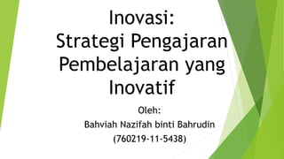 Inovasi:
Strategi Pengajaran
Pembelajaran yang
Inovatif
Oleh:
Bahviah Nazifah binti Bahrudin
(760219-11-5438)
 