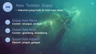 Kata Terbitan Sisipan
• Imbuhan yang hadir di celah kata dasar.
Contoh : telunjuk, serabut
Sisipan Kata Kerja
Contoh : gemilang, sinambung
Sisipan Kata Adjektif
Contoh : jelajah, gelegak
Sisipan Kata Nama
 