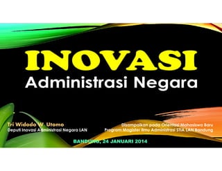 Tri Widodo W. Utomo
Deputi Inovasi Administrasi Negara LAN

Disampaikan pada Orientasi Mahasiswa Baru
Program Magister Ilmu Administrasi STIA LAN Bandung

BANDUNG, 24 JANUARI 2014

 