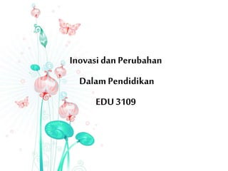 InovasidanPerubahan
DalamPendidikan
EDU 3109
 