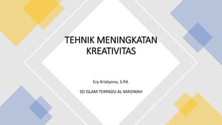 TEHNIK MENINGKATAN
KREATIVITAS
Ery Kristyono, S.Pd.
SD ISLAM TERPADU AL MADINAH
 