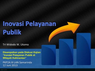 Disampaikan pada Diskusi Kajian
“Inovasi Pelayanan Publik di
Wilayah Kalimantan”
PKP2A III LAN Samarinda
12 Juni 2013
Tri Widodo W. Utomo
 