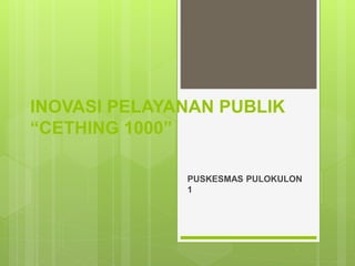 INOVASI PELAYANAN PUBLIK
“CETHING 1000”
PUSKESMAS PULOKULON
1
 