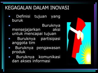 KEGAGALAN DALAM INOVASI
 •     Definisi   tujuan   yang
     buruk
 •                Buruknya
   mensejajarkan       aksi
   untuk mencapai tujuan
 •    Buruknya partisipasi
   anggota tim
 • Buruknya pengawasan
   produk
 •   Buruknya komunikasi
   dan akses informasi
 