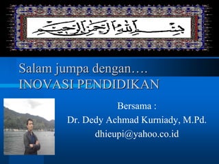 Salam jumpa dengan….
INOVASI PENDIDIKAN
Bersama :
Dr. Dedy Achmad Kurniady, M.Pd.
dhieupi@yahoo.co.id
 