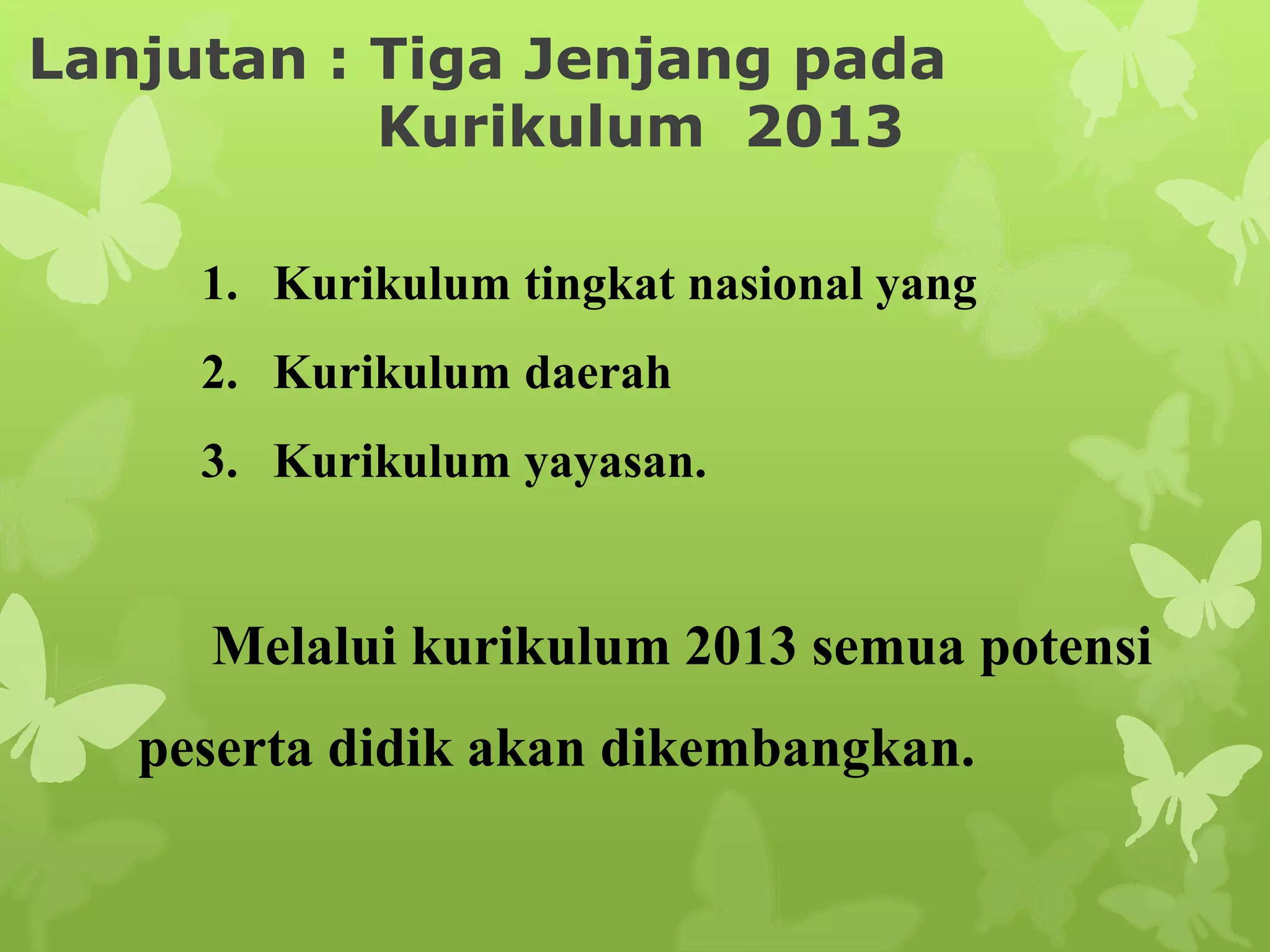Lanjutan : Tiga Jenjang pada
Kurikulum 2013
1. Kurikulum tingkat nasional yang
2. Kurikulum daerah
3. Kurikulum yayasan.
Melalui kurikulum 2013 semua potensi
peserta didik akan dikembangkan.