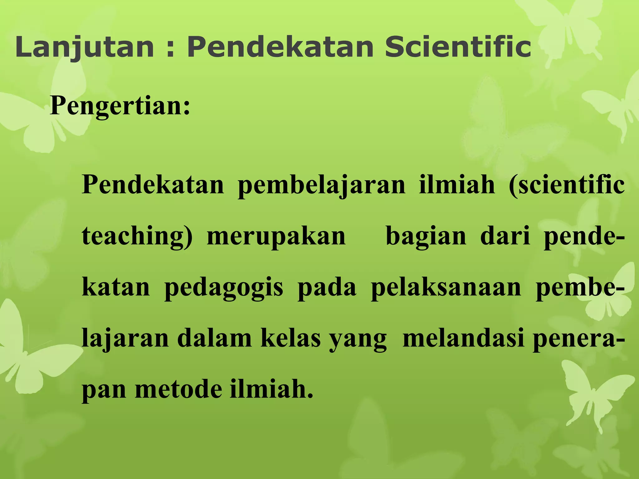 Lanjutan : Pendekatan Scientific
Pengertian:
Pendekatan pembelajaran ilmiah (scientific
teaching) merupakan bagian dari pende-katan
pedagogis pada pelaksanaan pembe-lajaran
dalam kelas yang melandasi penera-pan
metode ilmiah.