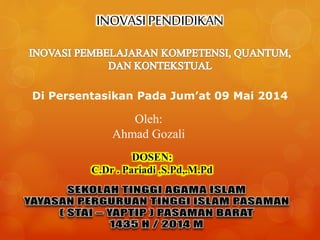 INOVASI PENDIDIKAN 
Di Persentasikan Pada Jum’at 09 Mai 2014 
Oleh: 
Ahmad Gozali 
DOSEN: 
C.Dr . Pariadi ,S.Pd,.M.Pd 
 