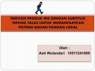 INOVASI PRODUK MIE DENGAN SUBTITUSI 
TEPUNG TALAS UNTUK MEMANFAATKAN 
POTENSI BAHAN PANGAN LOKAL 
Oleh : 
Asti Wulandari 10511241009 
 