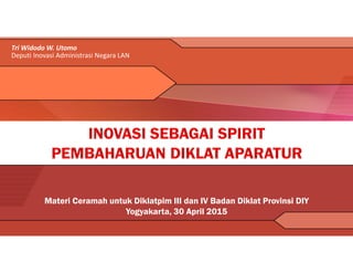 Materi Ceramah untuk Diklatpim III dan IV Badan Diklat Provinsi DIY
Yogyakarta, 30 April 2015
Tri Widodo W. Utomo
Deputi Inovasi Administrasi Negara LAN
 