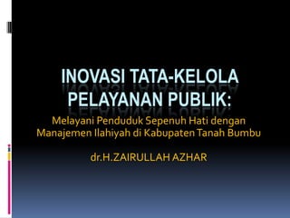 INOVASI TATA-KELOLA PELAYANAN PUBLIK: MelayaniPendudukSepenuh Hati dengan Manajemen Ilahiyah di Kabupaten Tanah Bumbu dr.H.ZAIRULLAH AZHAR 