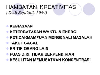 HAMBATAN KREATIVITAS
( Dedi Sepriadi, 1994)
KEBIASAAN
KETERBATASAN WAKTU & ENERGI
KETIDAKMAMPUAN MENGENALI MASALAH
TAKUT GAGAL
KRITIK ORANG LAIN
PUAS DIRI, TIDAK BERPENDIRIAN
KESULITAN MEMUSATKAN KONSENTRASI
 