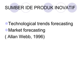 SUMBER IDE PRODUK INOVATIF
Technological trends forecasting
Market forecasting
( Allan Webb, 1996)
 