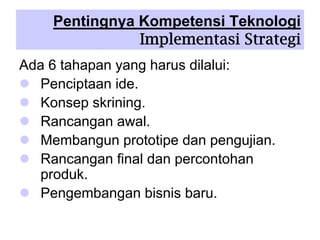 Pentingnya Kompetensi Teknologi
Implementasi Strategi
Ada 6 tahapan yang harus dilalui:
Penciptaan ide.
Konsep skrining.
Rancangan awal.
Membangun prototipe dan pengujian.
Rancangan final dan percontohan
produk.
Pengembangan bisnis baru.
 