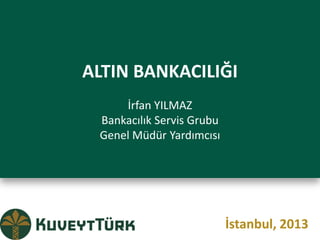 ALTIN BANKACILIĞI
     İrfan YILMAZ
 Bankacılık Servis Grubu
 Genel Müdür Yardımcısı




                           İstanbul, 2013
 