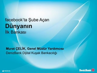 Murat ÇELİK, Genel Müdür Yardımcısı
DenizBank Dijital Kuşak Bankacılığı
facebook’ta Şube Açan
Dünyanın
İlk Bankası
 