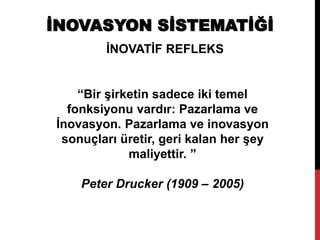 İNOVATİF REFLEKS
İNOVASYON SİSTEMATİĞİ
“Bir şirketin sadece iki temel
fonksiyonu vardır: Pazarlama ve
İnovasyon. Pazarlama ve inovasyon
sonuçları üretir, geri kalan her şey
maliyettir. ”
Peter Drucker (1909 – 2005)
 