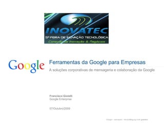Ferramentas da Google para Empresas
A soluções corporativas de mensageria e colaboração da Google




Francisco Gioielli
Google Enterprise


07/Outubro/2009
 