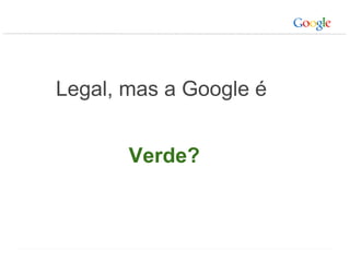 Legal, mas a Google é  Verde? 