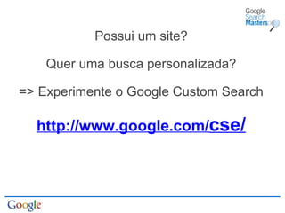 Possui um site? Quer uma busca personalizada? => Experimente o Google Custom Search http://www.google.com/ cse/ 