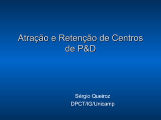 Atração e Retenção de Centros de P&D Sérgio Queiroz DPCT/IG/Unicamp 
