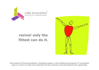 revive! only the
          fittest can do it.




the content of this presentation, including images, is the intellectual property of ‘innovation
  cube srl’ and it is under the protection of the romanian and international law applicable.
 
