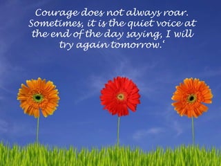 Courage does not always roar.Sometimes, it is the quiet voice atthe end of the day saying, I willtry again tomorrow.‘