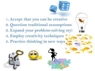 1. Accept that you can be creative2. Question traditional assumptions3. Expand your problem-solving styles4. Employ creativity techniques5. Practice thinking in new ways
