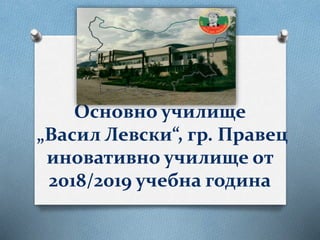 Основно училище
„Васил Левски“, гр. Правец
иновативно училище от
2018/2019 учебна година
 