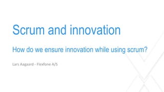 Scrum and innovation
How do we ensure innovation while using scrum?
Lars Aagaard - Flexfone A/S
 