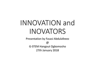 INNOVATION and
INOVATORS
Presentation by Fasasi Abdulafeeez
@
G-STEM Hangout Ogbomosho
27th January 2018
 