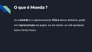 Já a moeda é a representação física desse dinheiro, pode
ser representada em papel, ou em metal, ou sob qualquer
outra forma física.
O que é Moeda ?
 