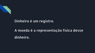Dinheiro é um registro.
A moeda é a representação física desse
dinheiro.
 
