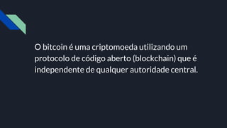 O bitcoin é uma criptomoeda utilizando um
protocolo de código aberto (blockchain) que é
independente de qualquer autoridade central.
 