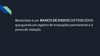 Blockchain é um BANCO DE DADOS DISTRIBUÍDOS
que guarda um registro de transações permanente e à
prova de violação.
 