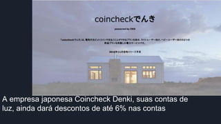 A empresa japonesa Coincheck Denki, suas contas de
luz, ainda dará descontos de até 6% nas contas
 