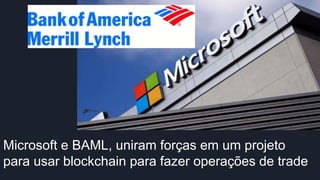Microsoft e BAML, uniram forças em um projeto
para usar blockchain para fazer operações de trade
 