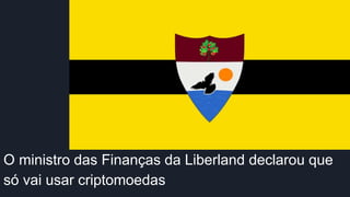 O ministro das Finanças da Liberland declarou que
só vai usar criptomoedas
 
