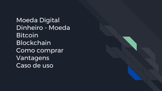 Moeda Digital
Dinheiro - Moeda
Bitcoin
Blockchain
Como comprar
Vantagens
Caso de uso
 
