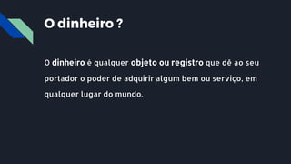 O dinheiro é qualquer objeto ou registro que dê ao seu
portador o poder de adquirir algum bem ou serviço, em
qualquer lugar do mundo.
O dinheiro ?
 