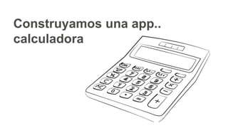 Construyamos una app..
calculadora
 